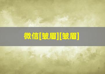 微信[皱眉][皱眉]